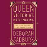 Queen Victoria's Matchmaking The Royal Marriages that Shaped Europe, Deborah Cadbury