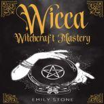 WICCA WITCHCRAFT MASTERY 7 Books In 1: Ultimate Guide For Beginners to Master Spells, Herbal Magic, Crystals, Moon Rituals, Wiccan Recipes and Candles, Emily Stone
