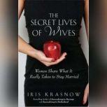 The Secret Lives of Wives Women Share What It Really Takes to Stay Married, Iris Krasnow