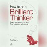 How to be a Brilliant Thinker Exercise Your Mind and Find Creative Solutions, Paul Sloane