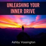 Unleashing Your Inner Drive Secrets ..., Ashby Vossington