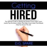 Getting Hired: The Ultimate Guide to Writing the Perfect Cover Letter, Learn Useful Tips On How to Write That Killer Cover Letter That Would Help You Secure The Job, D.G. Spare