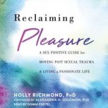 Reclaiming Pleasure A Sex Positive Guide for Moving Past Sexual Trauma and Living a Passionate Life, PhD Richmond