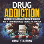 Drug Addiction: Overcome Substance Abuse and Everything you need to know about Drugs, Alcohol, and Addiction, Frank S. Burnman