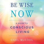 Be Wise Now A Guide to Conscious Living, Gael McCool