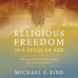 Religious Freedom in a Secular Age A Christian Case for Liberty, Equality, and Secular Government, Michael F. Bird