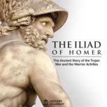 The Iliad of Homer The Ancient Greek Epic Poem's Complete Edition: the Story of the Trojan War and the Warrior Achilles, History Academy