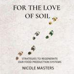 For the Love of Soil Strategies to Regenerate Our Food Production Systems, Nicole Masters
