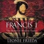 Francis I The Maker of Modern France, Leonie Frieda