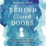Behind Closed Doors A Guide to Help Parents and Teens Navigate Through Life’s Toughest Issues, Jessica L. Peck