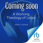 A Working Theology of Labor, Adam L. Gustine