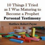 10 Things I Tried as I Was Maturing to Become a Prophet Personal Testimony, Matthew Robert Payne