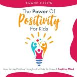 The Power of Positivity for Kids How to Use Positive Thoughts for Kids to Grow a Positive Mind, Frank Dixon