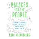 Palaces for the People How Social Infrastructure Can Help Fight Inequality, Polarization, and the  Decline of Civic Life, Eric Klinenberg
