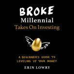 Broke Millennial Takes On Investing A Beginner's Guide to Leveling-Up Your Money, Erin Lowry