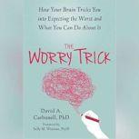 The Worry Trick How Your Brain Tricks You into Expecting the Worst and What You Can Do About It, David A Carbonell, PhD