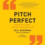 Pitch Perfect How to Say It Right the First Time, Every Time, Bill McGowan