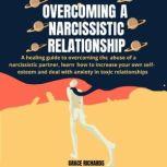 Overcoming a Narcissistic Relationship A Healing Guide to Overcoming The Abuse Of A Narcissistic Partner, Learn How to Increase Your Own Self-Esteem and Deal With Anxiety In Toxic Relationships, Grace Richards