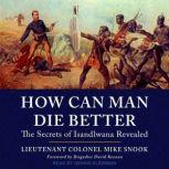 How Can Man Die Better The Secrets of Isandlwana Revealed, Lieutenant Colonel Mike Snook