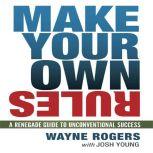 Make Your Own Rules A Renegade Guide to Unconventional Success, Wayne Rogers