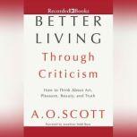 Better Living Through Criticism How to Think about Art, Pleasure, Beauty, and Truth, A.O. Scott