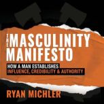The Masculinity Manifesto How a Man Establishes Influence, Credibility and Authority, Ryan Michler