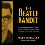 The Beatle Bandit A Serial Bank Robber's Deadly Heist, a Cross-Country Manhunt, and the Insanity Plea that Shook the Nation, Nate Hendley