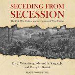 Seceding from Secession The Civil War, Politics, and the Creation of West Virginia, Penny L. Barrick