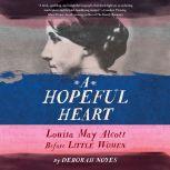 A Hopeful Heart Louisa May Alcott Before Little Women, Deborah Noyes