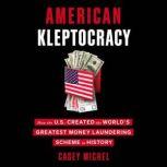 American Kleptocracy How the U.S. Created the World's Greatest Money Laundering Scheme in History, Casey Michel