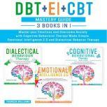 DBT + EI + CBT Mastery Guide 3 BOOKS IN 1  Master Your Emotions and Overcome Anxiety With Cognitive Behavioral Therapy Made Simple, Emotional Intelligence 2.0 and Dialectical Behavior Therapy, Theresa Williams