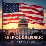 Keep Our Republic Your Guide to Unde..., Alistair Voss