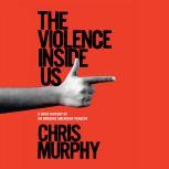 The Violence Inside Us A Brief History of an Ongoing American Tragedy, Chris Murphy