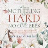 When Mothering Is Hard and No One See..., Shalene C. Roberts