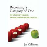 Becoming a Category of One How Extraordinary Companies Transcend Commodity and Defy Comparison, Joe Calloway