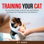 Training Your Cat The Essential Guide on the Proven and Effective Techniques for Training Your Cat's Behavior, D.T. Boris