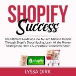 Shopify Success The Ultimate Guide on How to Earn Massive Income Through Shopify Dropshipping, Learn All the Proven Strategies to Have a Successful e-Commerce Store, Lyssa Dirk