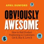 Obviously Awesome How to Nail Product Positioning so Customers Get It, Buy It, Love It, April Dunford