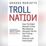 Troll Nation How The Right Became Trump-Worshipping Monsters Set On Rat-F*cking Liberals, America, and Truth Itself, Amanda Marcotte