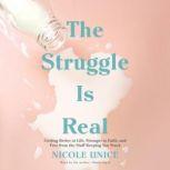 The Struggle Is Real Getting Better at Life, Stronger in Faith, and Free from the Stuff Keeping You Stuck, Nicole Unice