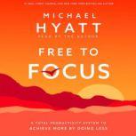 Free to Focus A Total Productivity System to Achieve More by Doing Less, Michael Hyatt