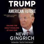 Trump and the American Future Solving the Great Problems of Our Time, Newt Gingrich
