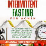 Intermittent Fasting for Women The Complete Guide for Fast Weight Loss, Burn Fat and Improve Your Healthy Lifestyle through the Process of Autophagy, Joanna Greenwood
