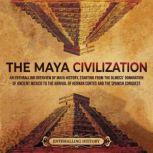 The Maya Civilization: An Enthralling Overview of Maya History, Starting From the Olmecs' Domination of Ancient Mexico to the Arrival of Hernan Cortes and the Spanish Conquest, Enthralling History