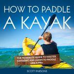 How to Paddle a Kayak: The 90 Minute Guide to Master Kayaking and Learn to Paddle Like a Pro, Scott Parsons