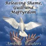 Releasing Shame, Guilt and Martyrdom, Ambika Wauters