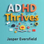 ADHD Thrives Secrets to Unleashing Y..., Jasper Eversfield