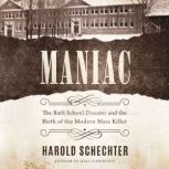 Maniac The Bath School Disaster and the Birth of the Modern Mass Killer, Harold Schechter