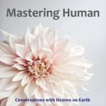 Mastering Human, Conversations with Heaven on Earth
