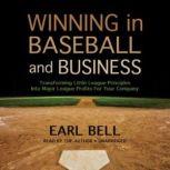 Winning in Baseball and Business Transforming Little League Principles into Major League Profits for Your Company, Earl Bell